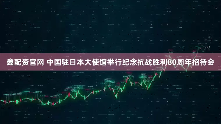 鑫配资官网 中国驻日本大使馆举行纪念抗战胜利80周年招待会