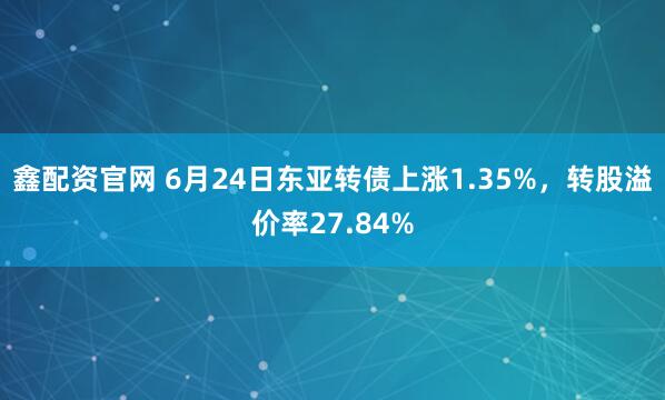 鑫配资官网 6月24日东亚转债上涨1.35%，转股溢价率27.84%