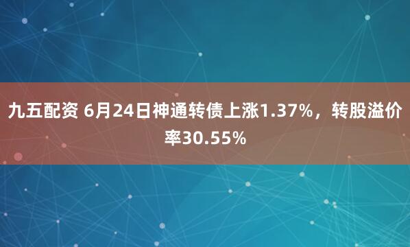 九五配资 6月24日神通转债上涨1.37%，转股溢价率30.55%