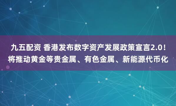 九五配资 香港发布数字资产发展政策宣言2.0！将推动黄金等贵金属、有色金属、新能源代币化