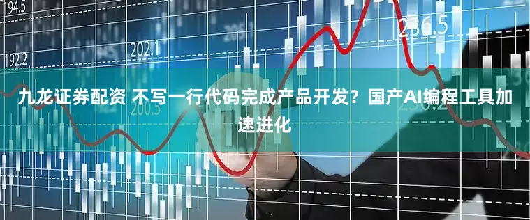 九龙证券配资 不写一行代码完成产品开发？国产AI编程工具加速进化