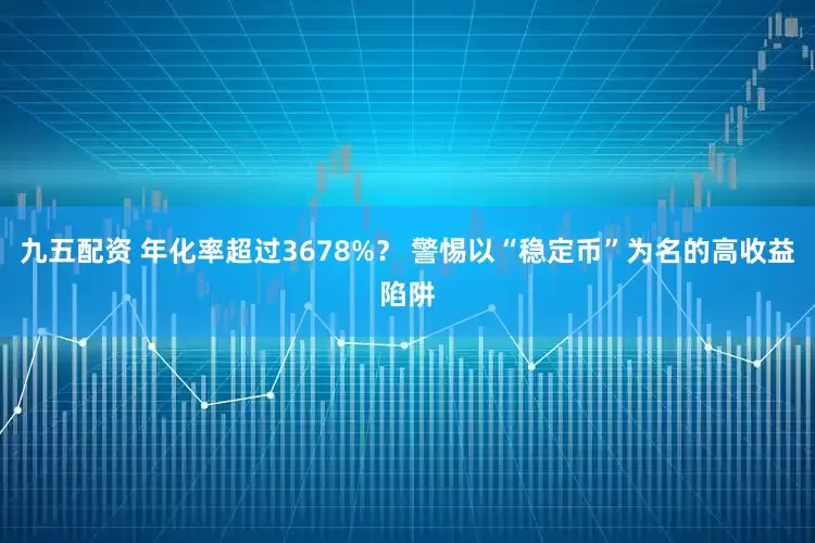 九五配资 年化率超过3678%？ 警惕以“稳定币”为名的高收益陷阱