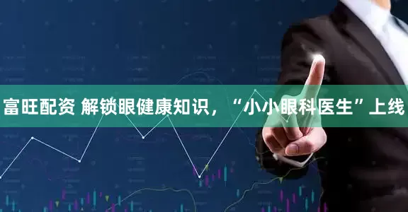 富旺配资 解锁眼健康知识，“小小眼科医生”上线