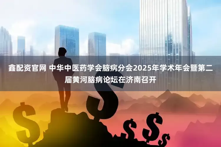 鑫配资官网 中华中医药学会脑病分会2025年学术年会暨第二届黄河脑病论坛在济南召开
