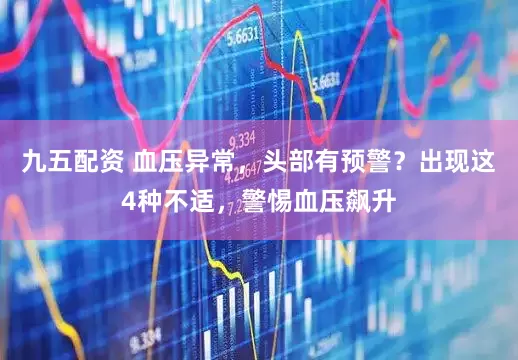 九五配资 血压异常，头部有预警？出现这4种不适，警惕血压飙升