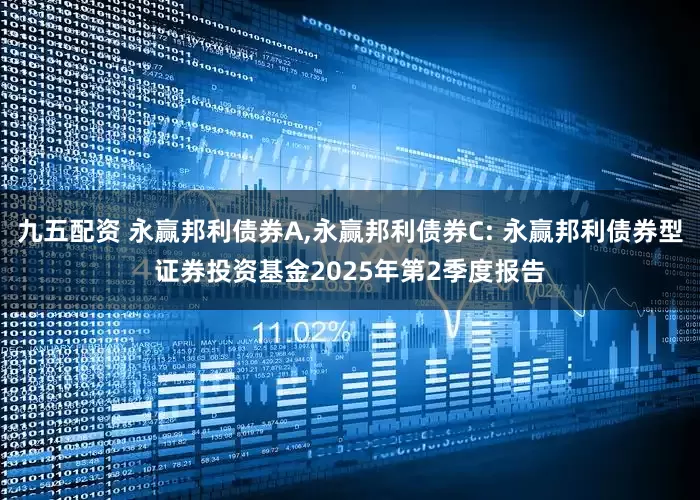 九五配资 永赢邦利债券A,永赢邦利债券C: 永赢邦利债券型证券投资基金2025年第2季度报告