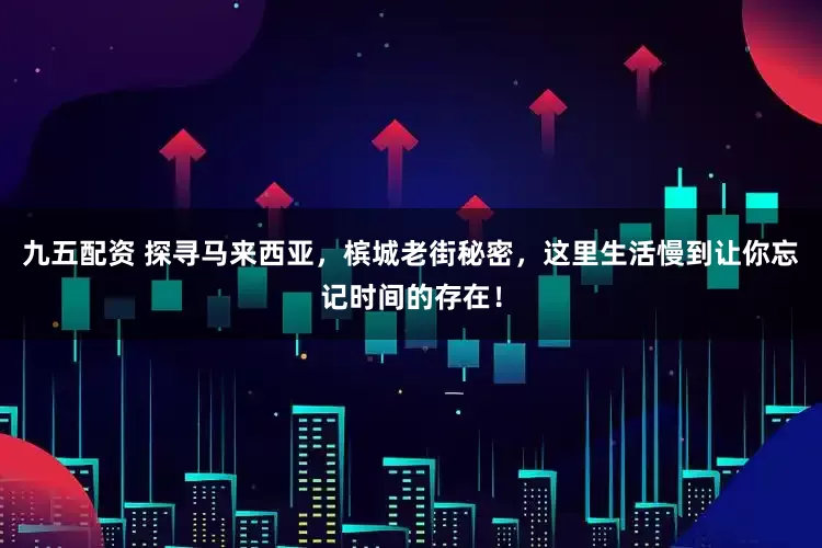 九五配资 探寻马来西亚，槟城老街秘密，这里生活慢到让你忘记时间的存在！