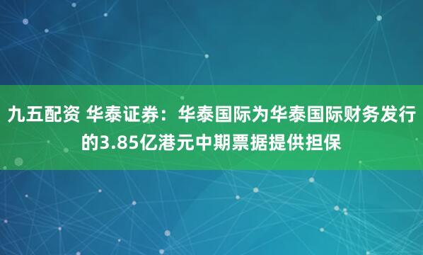 九五配资 华泰证券：华泰国际为华泰国际财务发行的3.85亿港元中期票据提供担保