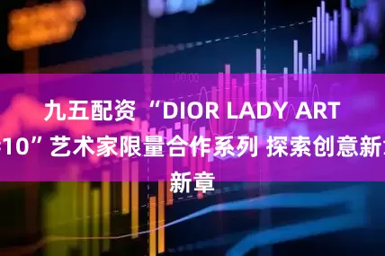 九五配资 “DIOR LADY ART #10”艺术家限量合作系列 探索创意新章