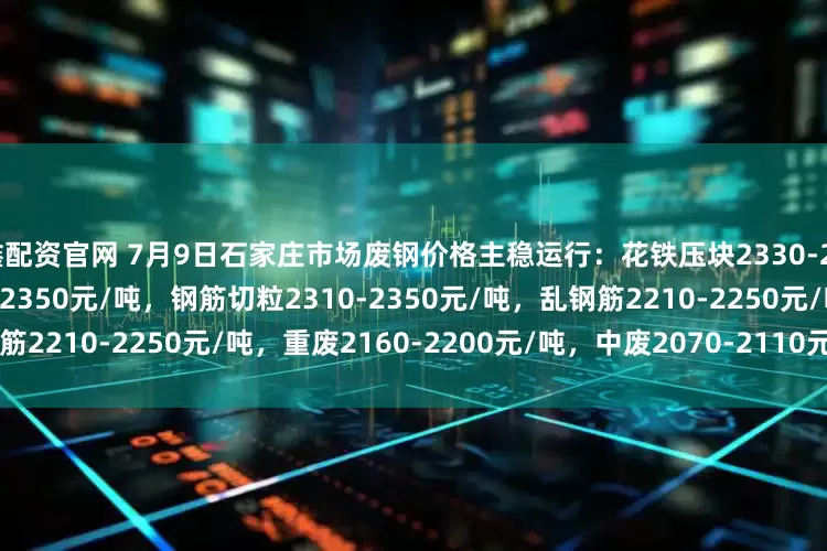 鑫配资官网 7月9日石家庄市场废钢价格主稳运行：花铁压块2330-2350元/吨，钢筋压块2330-2350元/吨，钢筋切粒2310-2350元/吨，乱钢筋2210-2250元/吨，重废2160-2200元/吨，中废2070-2110元/吨，不含税。