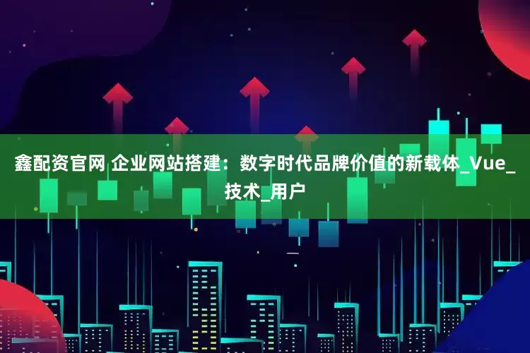 鑫配资官网 企业网站搭建：数字时代品牌价值的新载体_Vue_技术_用户
