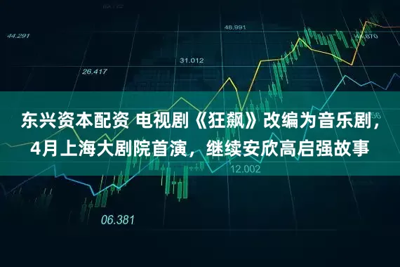 东兴资本配资 电视剧《狂飙》改编为音乐剧，4月上海大剧院首演，继续安欣高启强故事