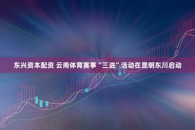 东兴资本配资 云南体育赛事“三进”活动在昆明东川启动