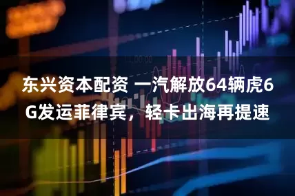 东兴资本配资 一汽解放64辆虎6G发运菲律宾，轻卡出海再提速