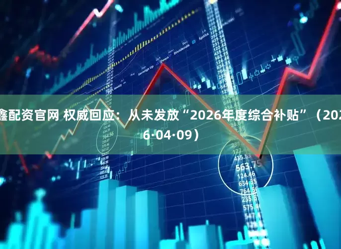 鑫配资官网 权威回应：从未发放“2026年度综合补贴”（2026·04·09）