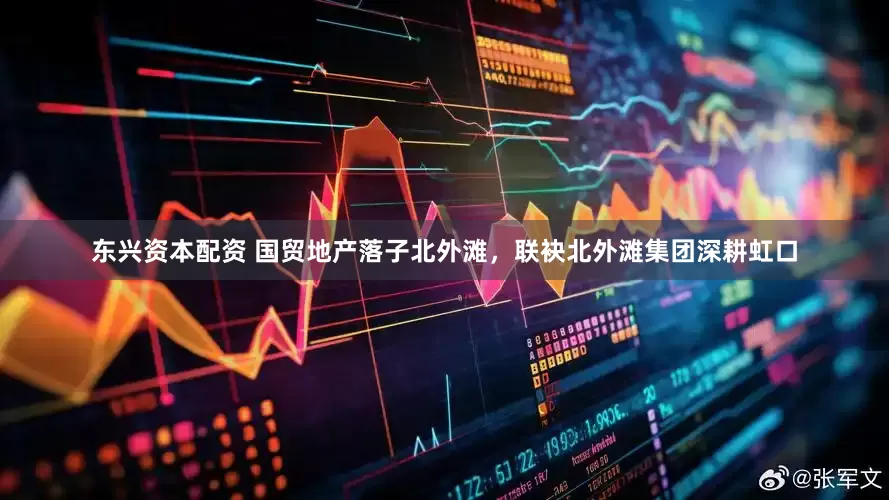 东兴资本配资 国贸地产落子北外滩，联袂北外滩集团深耕虹口