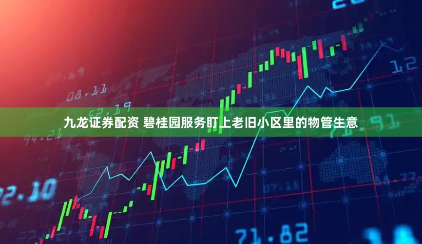 九龙证券配资 碧桂园服务盯上老旧小区里的物管生意